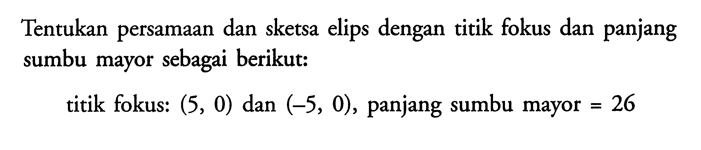 Tentukan persamaan dan sketsa elips dengan titik fokus dan panjang sumbu mayor sebagai berikut: titik fokus: (5, 0) dan (-5, 0), panjang sumbu mayor=26