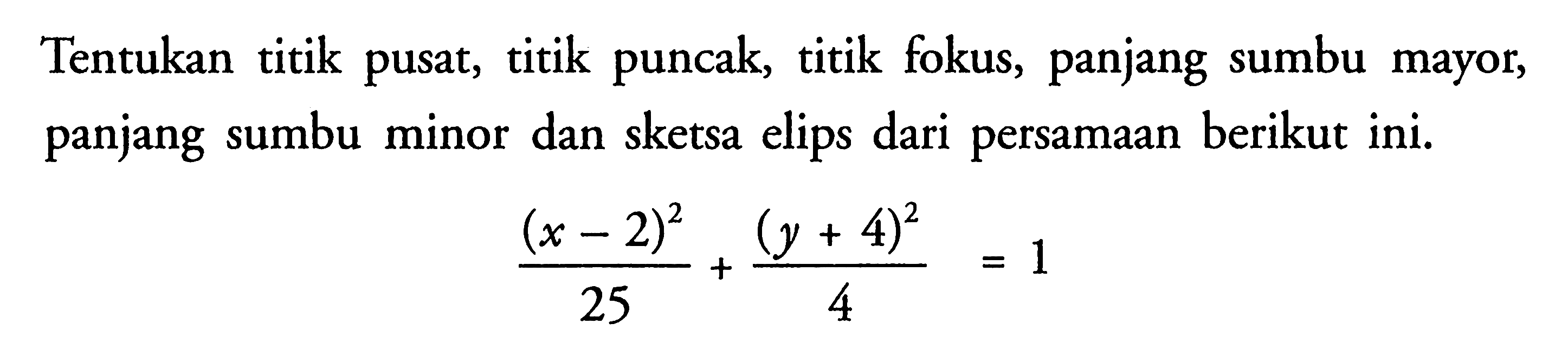 Tentukan titik pusat, titik puncak, titik fokus, panjang sumbu mayor, panjang sumbu minor dan sketsa elips dari persamaan berikut ini. ((x-2)^2)/25+((y+4)^2)/4=1