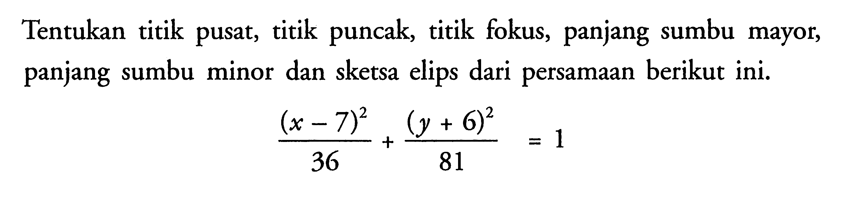 Tentukan titik pusat, titik puncak, titik fokus, panjang sumbu mayor, panjang sumbu minor dan sketsa elips dari persamaan berikut ini. ((x-7)^2)/(36) + ((y+6)^2)/(81) = 1