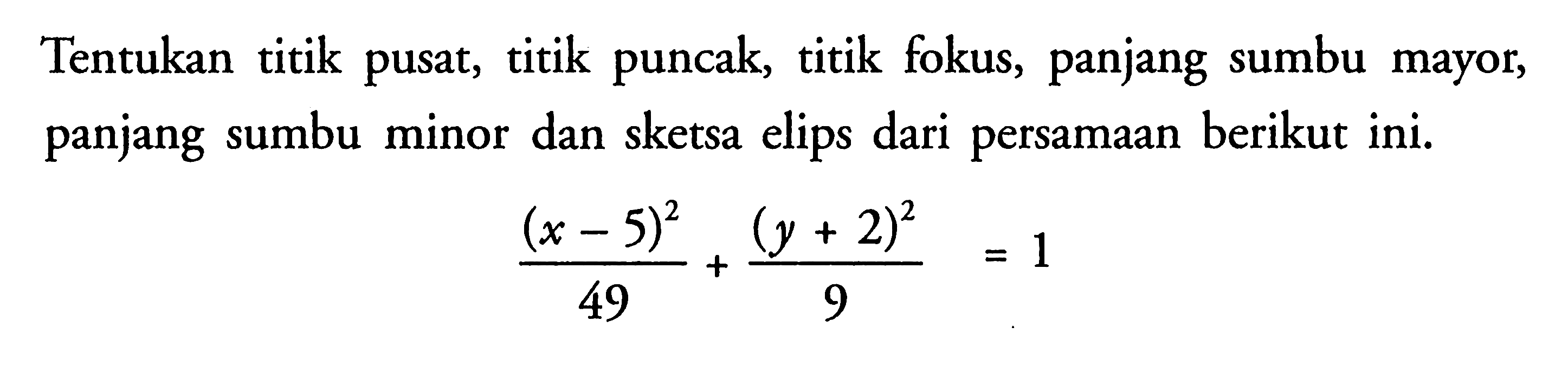 Tentukan titik pusat, titik puncak, titik fokus, panjang sumbu mayor, panjang sumbu minor dan sketsa elips dari persamaan berikut ini. (x-5)^2/49 + (y+2)^2/9 = 1