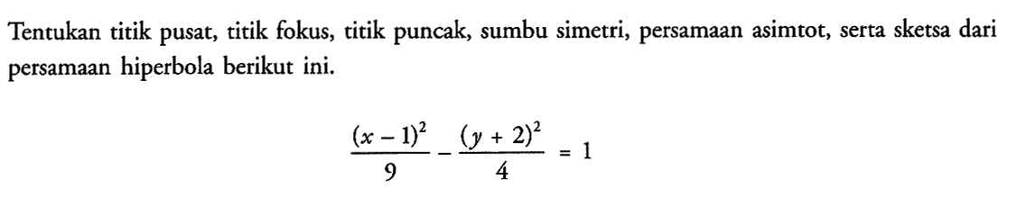 Tentukan titik pusat, titik fokus, titik puncak, sumbu simetri, persamaan asimtot; serta sketsa dari persamaan hiperbola berikut ini. (x-1)^2/9 - (y+2)^2/4=1
