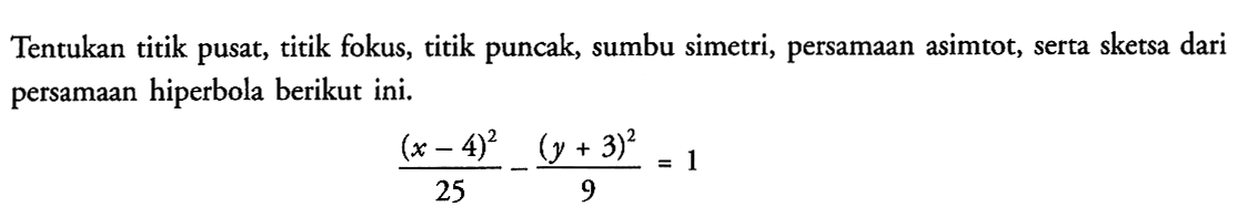 Tentukan titik pusat, titik fokus, titik puncak, sumbu simetri, persamaan asimtot, serta sketsa dari persamaan hiperbola berikut ini. ((x-4)^2)/(25) - ((y+3)^2)/9 = 1