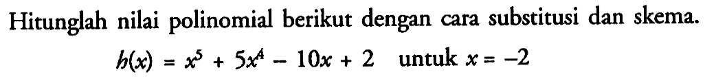 Hitunglah nilai polinomial berikut dengan cara substitusi dan skema. h(x)=x^5+5x^4-10x+2 untuk x=-2 