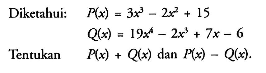 Diketahui: P(x) = 3x^3 - 2x^2 + 15 Q(x) = 19x^4 - 2x^3 + 7x - 6 Tentukan P(x) + Q(x) dan P(x) - Q(x)