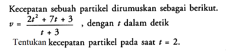 Kecepatan sebuah partikel dirumuskan sebagai berikut. v=(2t^2+7t+3)/(t+3), dengan t dalam detikTentukan kecepatan partikel pada saat t=2. 