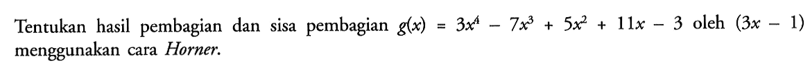 Tentukan hasil pembagian dan sisa pembagian g(x)=3x^4-7x^3+5x^2+11x-3 oleh (3x-1) menggunakan cara Horner.