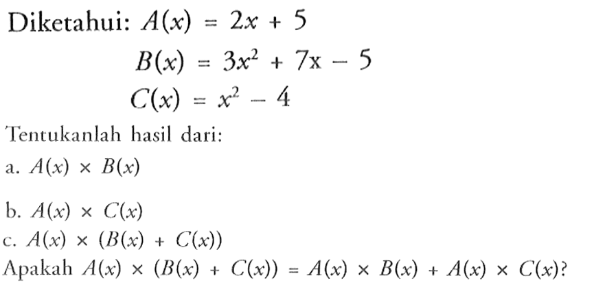 Diketahui: A(x)=2x+5 B(x)=3x^2+7x-5  C(x)=x^2-4 Tentukanlah hasil dari: a. A(x) x B(x) b. A(x) x C(x) c. A(x) x(B(x)+C(x)) Apakah A(x) x(B(x)+C(x))=A(x) x B(x)+A(x) x C(x) ?