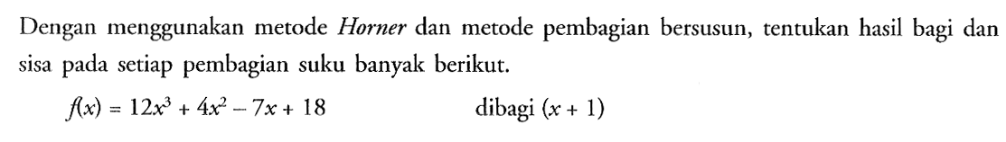 Dengan menggunakan metode Horner dan metode pembagian bersusun, tentukan hasil bagi dan sisa pada setiap pembagian suku banyak berikut. f(x)=12x^3+4x^2-7x+18 dibagi (x+1)