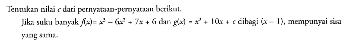 Tentukan nilai c dari pernyataan-pernyataan berikut. Jika suku banyak f(x) = x^3-6x^2+7x+6 dan g(x) = x^2+10x+c dibagi (x-1), mempunyai sisa yang sama.