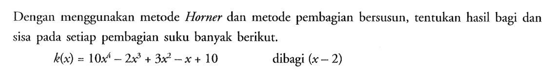 Dengan menggunakan metode Horner dan metode pembagian bersusun, tentukan hasil bagi dan sisa pada setiap pembagian suku banyak berikut. k(x)=10x^4-2x^3+3x^2-x+10 dibagi (x-2)