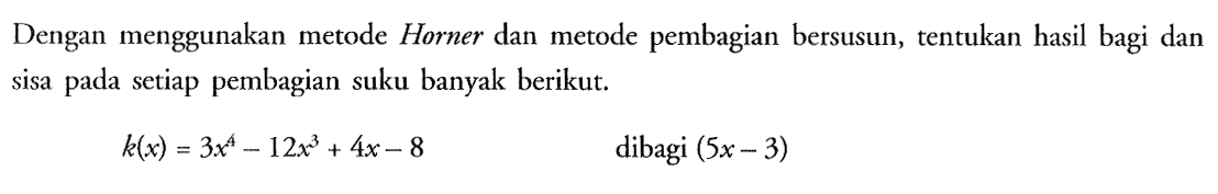 Dengan menggunakan metode Horner dan metode pembagian bersusun, tentukan hasil bagi dan sisa pada setiap pembagian suku banyak berikut.k(x)=3x^4-12x^3+4x-8 dibagi (5x-3)