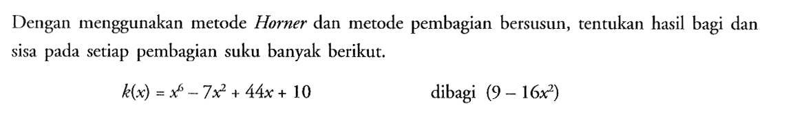 Dengan menggunakan metode Horner dan metode pembagian bersusun, tentukan hasil bagi dan sisa pada setiap pembagian suku banyak berikut.k(x)=x^6-7 x^2+44x+10 dibagi (9-16x^2)