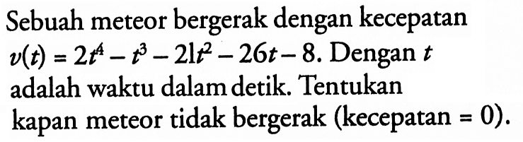 Sebuah meteor bergerak dengan kecepatan v(t)=2t^4-t^3-21t^2-26t-8. Dengan t adalah waktu dalam detik. Tentukankapan meteor tidak bergerak (kecepatan =0). 