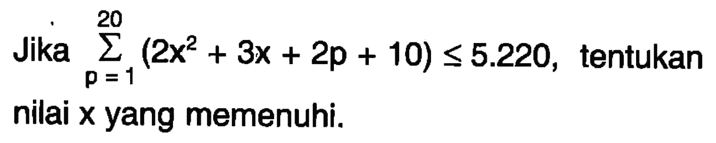 Jika sigma p=1 20 (2x^2+3x+2p+10)<=5.220, tentukan nilai x yang memenuhi.