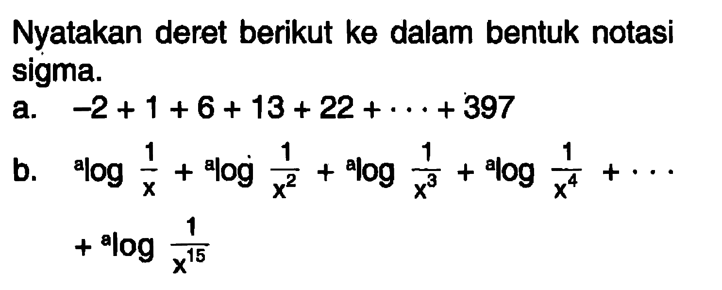 Nyatakan deret berikut ke dalam bentuk notasi sigma. a. -2+1+6+13+22+...+397 b. a log 1/x+log 1/x^2+log 1/x^3+log 1/x^4+....+log 1/x^15 