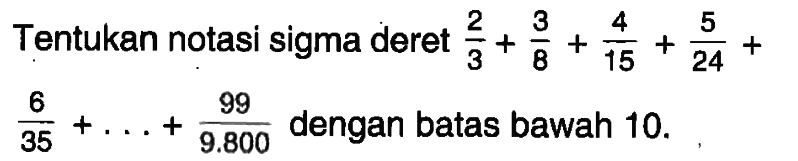 Tentukan notasi sigma deret 2/3+3/8+4/15+5/24+6/35+...+99/9.800 dengan batas bawah 10.