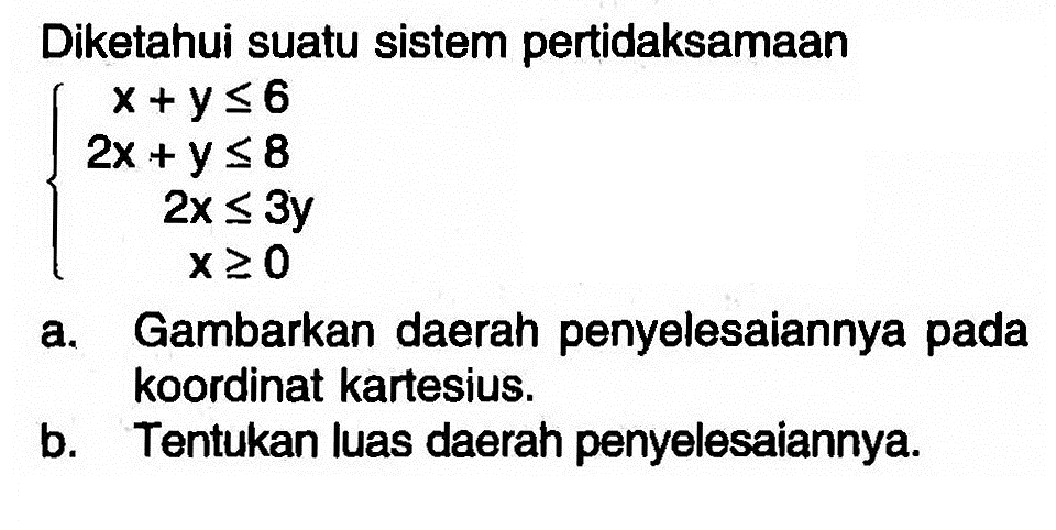 Diketahui suatu sistem pertidaksamaan x+y<=6 2x+y<=8 2x<=3y x>=0 a. Gambarkan daerah penyelesaiannya pada koordinat kartesius. b. Tentukan luas daerah penyelesaiannya.