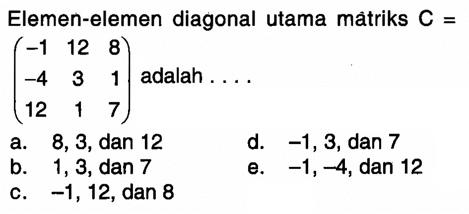 Elemen-elemen diagonal utama matriks C=(-1 12 8 -4 3 1 12 1 7) adalah . . . .