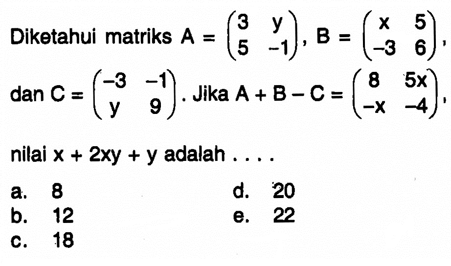 Diketahui matriks A=(3 y 5 -1), B=(x 5 -3 6), dan C=(-3 -1 y 9). Jika A+B+C=(8 5x -x -4), nilai x+2xy+y adalah . . . .