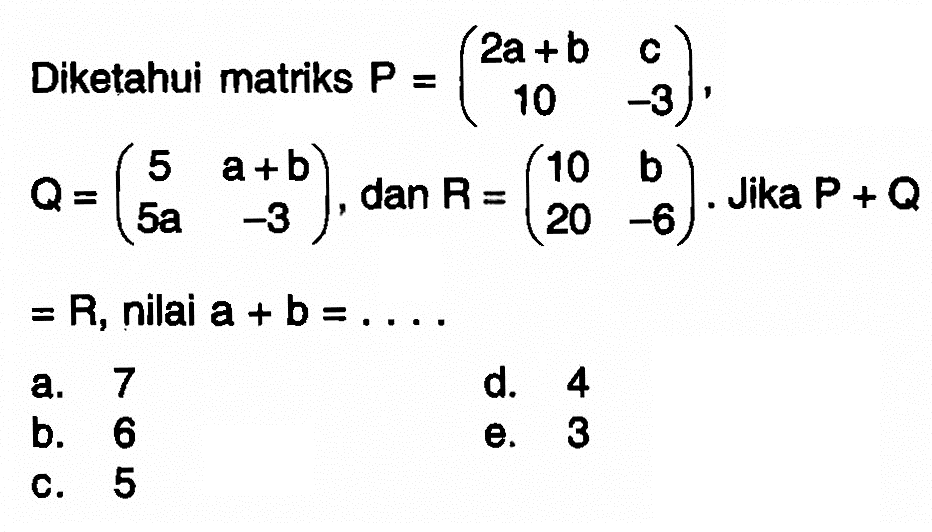 Diketahui matriks P=(2a+b c 10 -3), Q=(5 a+b 5a -3), dan R=(10 b 20 -6). Jika P + Q=R, nilai a+b=....