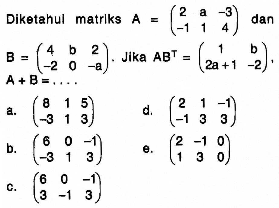 Diketahui matriks A=(2 a -3 -1 1 4) dan B=(4 b 2 -2 0 -a). Jika AB^T=(1 b 2a+1 -2), A+B=...