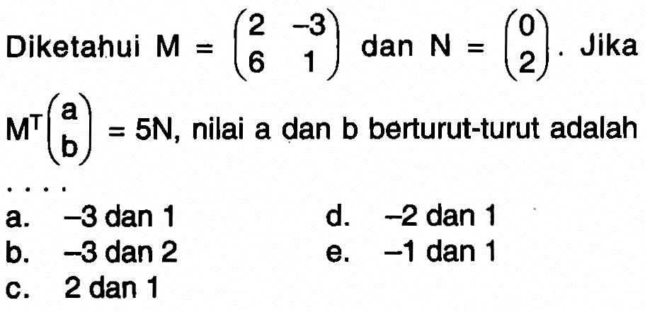 Diketahui M=(2 -3 6 1) dan N=(0 2). Jika M^T(a b)=5N, nilai a dan b berturut-turut adalah ...