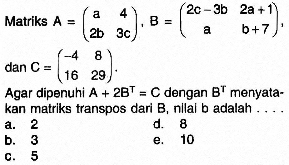 Matriks A=(a 4 2b 3c), B=(2c-3b 2a+1 a b+7) dan C=(-4 8 16 29). Agar dipenuhi A+2B^T=C dengan B^T menyatakan matriks transpos dari B, nilai b adalah ...