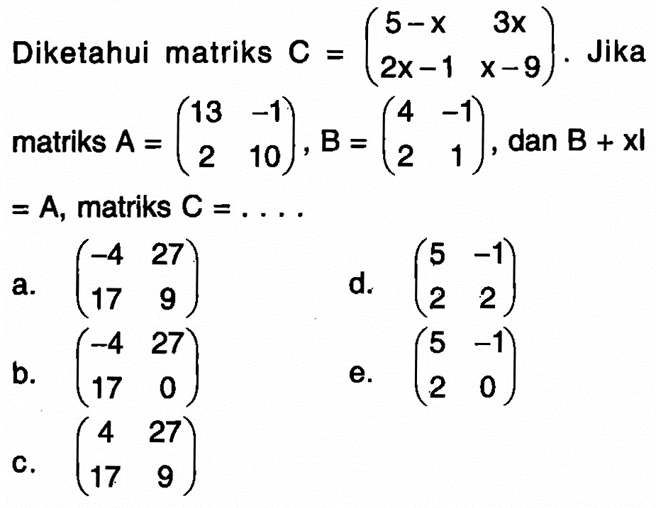 Diketahui matriks C =(5-x 3x 2x-1 x-9). Jika matriks A = (13 -1 2 10), B=(4 -1 2 1) , dan B+xI = A, matriks C=....