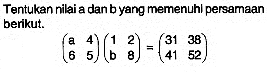 Tentukan nilai a dan b yang memenuhi persamaan berikut. (a 4 6 5)(1 2 b 8)=(31 38 41 52) 