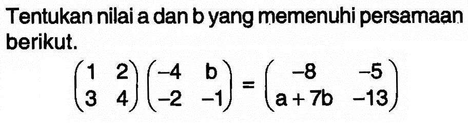 Tentukan nilai a dan b yang memenuhi persamaan berikut. (1 2 3 4)(-4 b -2 -1)=(-8 -5 a+7b -13)