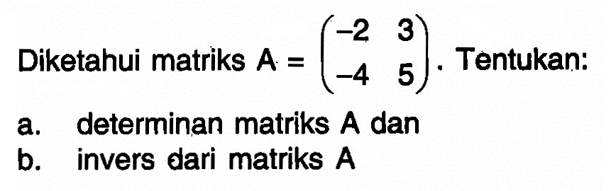 Diketahui matriks A=(-2 3 -4 5). Tentukan: a. determinan matriks A dan b. invers dari matriks A