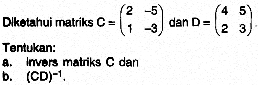 Diketahui matriks C=(2 -5 1 -3) dan D=(4 5 2 3). Tentukan: a. invers matriks C dan b. (CD)^-1.