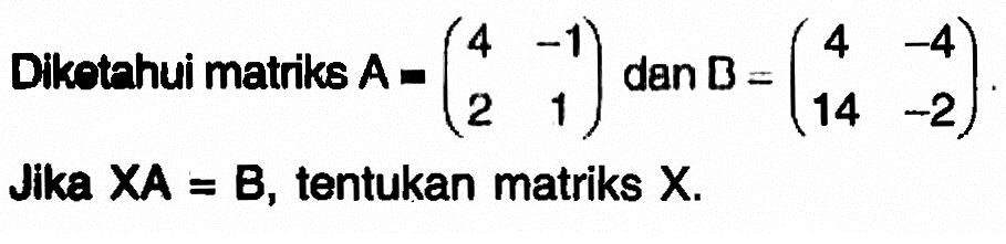 Diketahui matriks A = (4 -1 2 1) dan B = (4 -4 14 -2). Jika XA = B, tentukan matriks X.