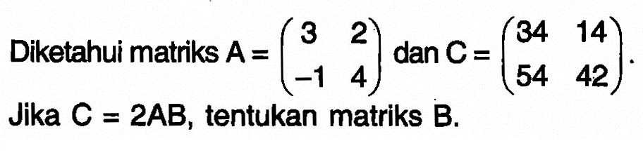 Diketahui matriks A=(3 2 -1 4) dan C=(34 14 54 42). Jika C=2AB, tentukan matriks B.