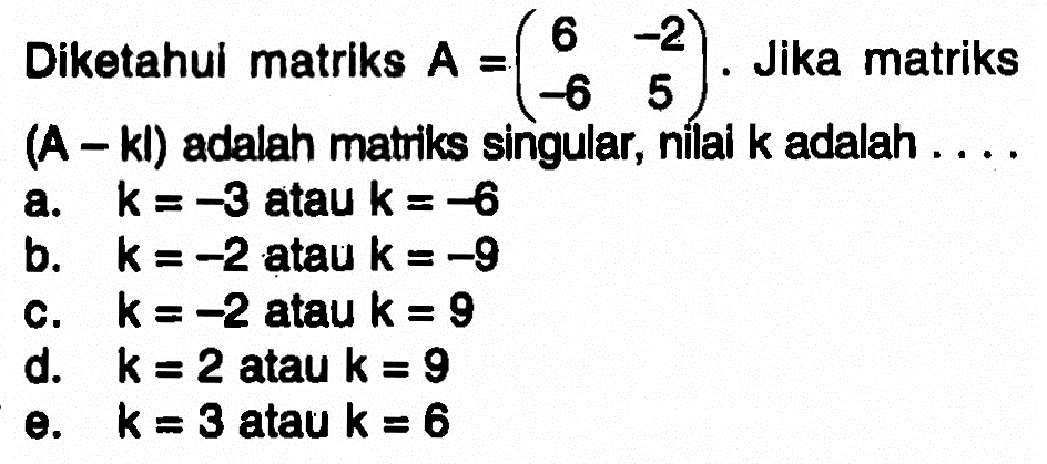 Diketahul matriks A=(6 -2 -6 5). Jika matriks (A-kI) adalah matriks singular, nilai k adalah . . . .