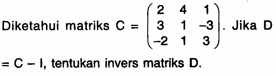 Diketahui matriks C=(2 4 1 3 1 -3 -2 1 3). Jika D=C-1, tentukan invers matriks D.