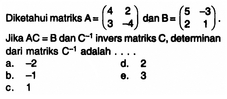 Diketahui matriks A=(4 2 3 -4) dan B=(5 -3 2 1). Jika AC=B dan C^(-1) invers matriks C, determinan dari matriks C^(-1) adalah . . . .