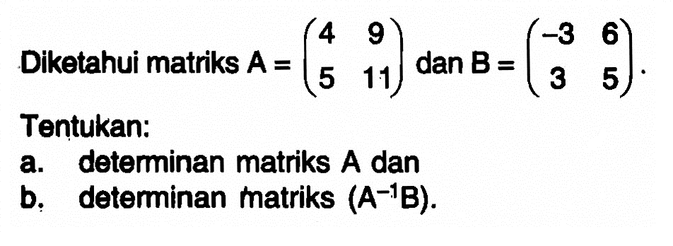 Diketahui matriks A=(4 9 5 11) dan B=(-3 6 3 5). Tentukan: a. deteminan matriks A dan b. deteminan matriks (A^(-1)B).