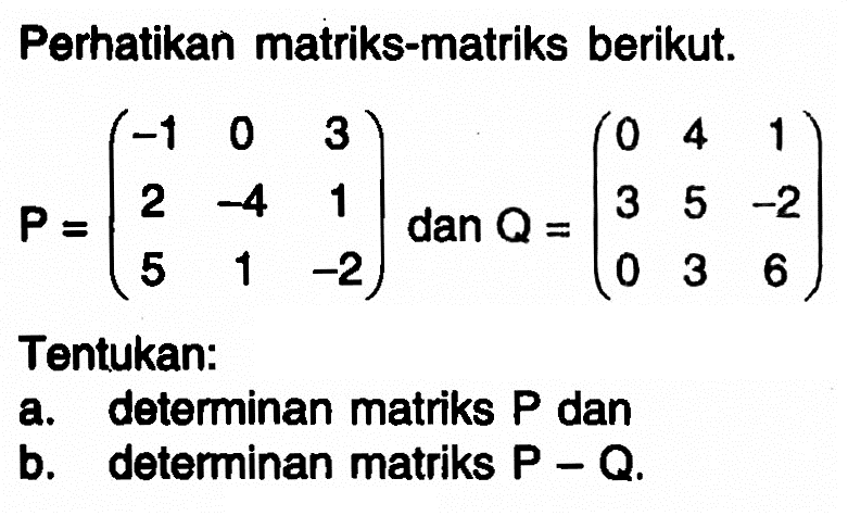 Perhatikan matriks-matriks berikut. P=(-1 0 3 2 -4 1 5 1 -2) dan Q=(0 4 1 3 5 -2 0 3 6) Tentukan: a. deteminan matriks P dan b. determinan matriks P-Q.