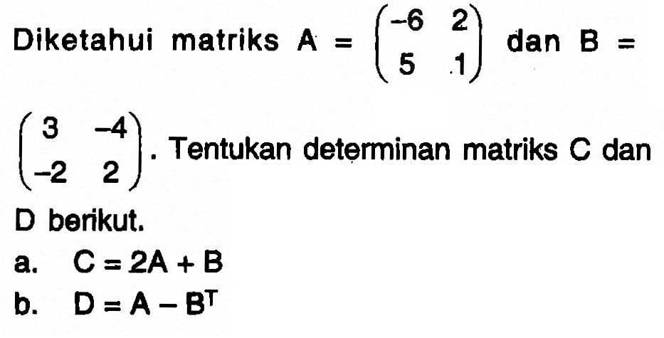 Diketahui matriks A=(-6 2 5 1) dan B=(3 -4 -2 2). Tentukan determinan matriks C dan D berikut. a. C=2A+B b. D=A-B^T