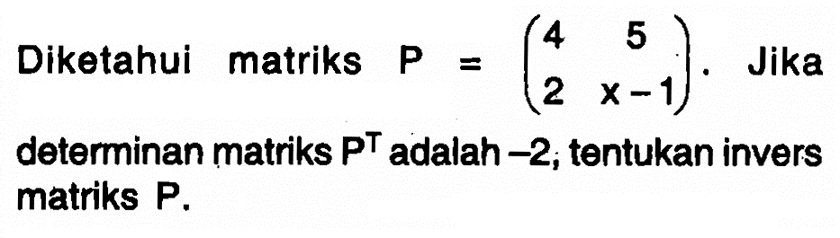 Diketahui matriks P = (4 5 2 x-1). Jika determinan matriks P^T adalah -2, tentukan invers matriks P.