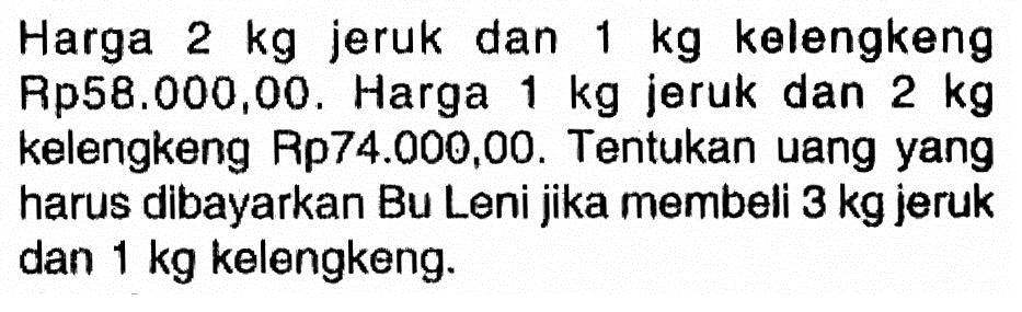 Harga 2 kg jeruk dan 1 kg kelengkeng Rp58.000,00 . Harga 1 kg jeruk dan 2 kg kelengkeng Rp74.000,00. Tentukan uang yang harus dibayarkan Bu Leni jika membeli 3 kg jeruk dan 1 kg kelengkeng.