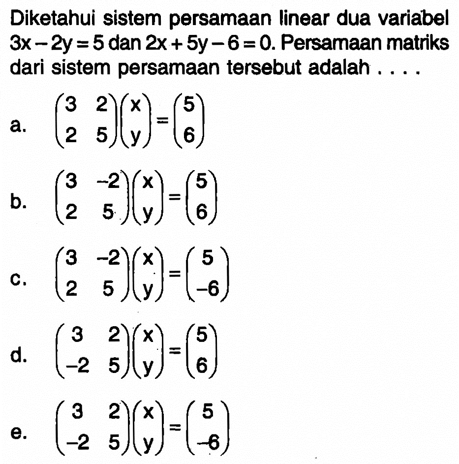 Diketahui sistem persamaan linear dua variabel 3x -2y=5 dan 2x+5y-6 =0. Persamaan matriks dari sistem persamaan tersebut adalah....