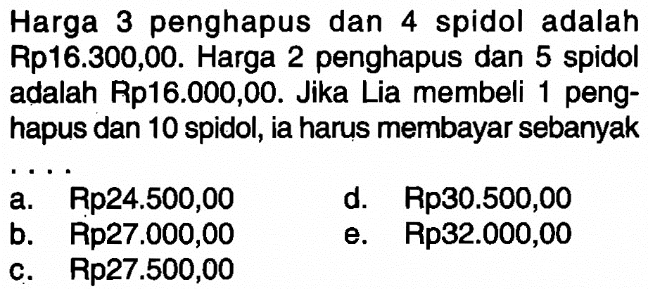 Harga 3 penghapus dan 4 spidol adalah Rp16.300,00. Harga 2 penghapus dan 5 spidol adalah Rp16.000,00. Jika Lia membeli 1 penghapus dan 10 spidol, ia harus membayar sebanyak .....