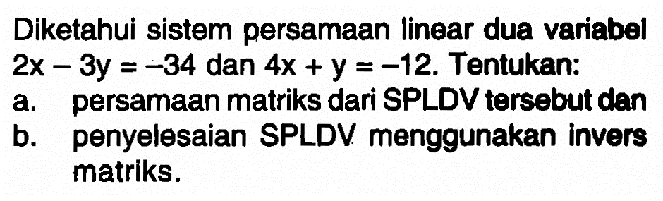 Diketahui sistem persamaan linear dua variabel 2x-3y=-34 dan 4x+y=-12. Tentukan: a. persamaan matriks dari SPLDV tersebut dan b. penyelesaian SPLDV menggunkan invers matriks.