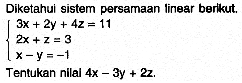 Diketahui sistem persamaan Iinear berikut. 3x+2y+4z=11 2x+z=3 x-y=-1 Tentukan nilai 4x-3y+2z.