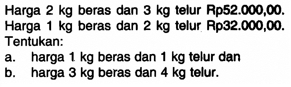 Harga 2 kg beras dan 3 kg telur Rp52.000,00. Harga 1 kg beras dan 2 kg telur Rp32.000,00. Tentukan: a. harga 1 kg beras dan 1 kg telur dan b. harga 3 kg beras dan 4 kg telur.