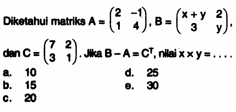 Diketahul matriks A =(2 -1 1 4), B=(x+y 2 3 y), dan C=(7 2 3 1). Jika B-A=C^T, nilai x x y=