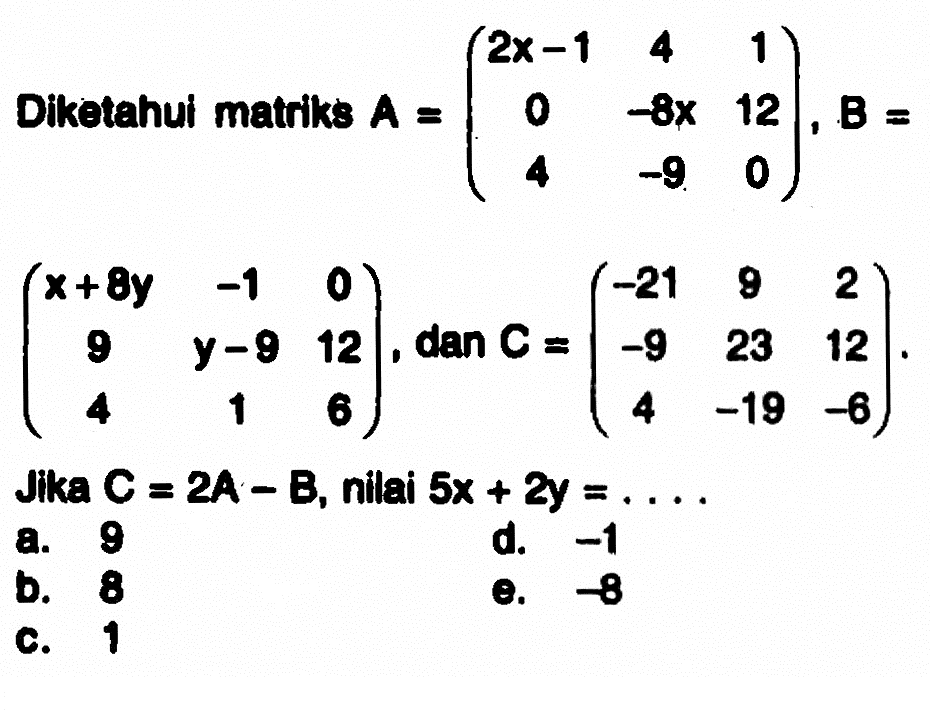 Diketahui matriks A=(2x-1 4 1 0 -8 12 4 -9 0), B=(x+8y -1 0 9 y-9 12 4 1 6), dan C=(-21 9 2 -9 23 12 4 -19 -6). Jika C=2A-B, nilai 5x+2y=......