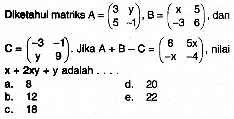 Diketahui matriks A = (3 y 5 - 1), dan B = (x 5 -3 6), dan C = (-3 -1 y 9). Jika A + B - C = (8 5x -x -4), nilai x + 2xy + y adalah ....